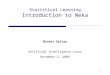 1 Statistical Learning Introduction to Weka Michel Galley Artificial Intelligence class November 2, 2006