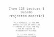 Chem 125 Lecture 1 9/6/06 Projected material This material is for the exclusive use of Chem 125 students at Yale and may not be copied or distributed further