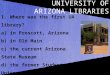 U NIVERSITY OF A RIZONA L IBRARIES 1. Where was the first UA library? a) in Prescott, Arizona b) in Old Main c) the current Arizona State Museum d) the