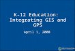 K-12 Education: Integrating GIS and GPS April 1, 2008