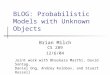 BLOG: Probabilistic Models with Unknown Objects Brian Milch CS 289 12/6/04 Joint work with Bhaskara Marthi, David Sontag, Daniel Ong, Andrey Kolobov, and