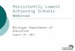 Persistently Lowest Achieving Schools Webinar Michigan Department of Education August 26, 2011