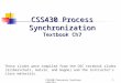 CSS430 Processes Synchronization1 CSS430 Process Synchronization Textbook Ch7 These slides were compiled from the OSC textbook slides (Silberschatz, Galvin,