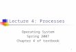 1 Lecture 4: Processes Operating System Spring 2007 Chapter 4 of textbook