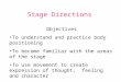 Stage Directions Objectives To understand and practice body positioning To become familiar with the areas of the stage To use movement to create expression