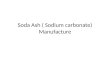 Soda Ash ( Sodium carbonate) Manufacture. Pertinent properties Mol. Wt. 106 M.P.851deg.C. B.P. Decomposes Soluble in water 8.9 gm/100gm at 20 deg.cel