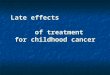 Late effects of treatment for childhood cancer. 1950 – 1960 5 years EFS – 20% 1950 – 1960 5 years EFS – 20% >1990 - 70% >1990 - 70% >2000- 80% >2000-