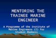 MENTORING THE TRAINEE MARINE ENGINEER A Programme of the Institute of Marine Engineers (I) for Student Members