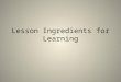 Lesson Ingredients for Learning. 1. Prepare the right ingredients High Expectations Rigour, precision & subject command Challenge Learning environment: