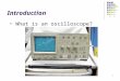 1 Introduction What is an oscilloscope?. 2 Introduction A graph-displaying device of electrical signal X axis: Time Y axis: Voltage Z axis: Intensity