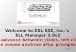 Welcome to ESL SSE, Inc.’s ELL Manager 2.0v2 To advance between slides, left click the mouse anytime after prompted. Click