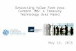 Extracting Value from your Current TMS: A Treasury Technology User Panel May 14, 2015
