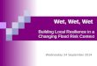 Wet, Wet, Wet Building Local Resilience in a Changing Flood Risk Context Wednesday 24 September 2014