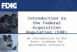 An introduction to the basic rulebook for government contracts Introduction to the Federal Acquisition Regulation (FAR)