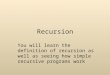 Recursion You will learn the definition of recursion as well as seeing how simple recursive programs work