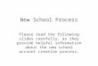 New School Process Please read the following slides carefully, as they provide helpful information about the new school account creation process