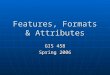 Features, Formats & Attributes GIS 458 Spring 2006