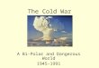 The Cold War A Bi-Polar and Dangerous World 1945-1991