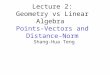 Lecture 2: Geometry vs Linear Algebra Points-Vectors and Distance-Norm Shang-Hua Teng