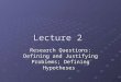 Lecture 2 Research Questions: Defining and Justifying Problems; Defining Hypotheses