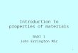 1 Introduction to properties of materials BADI 1 John Errington MSc