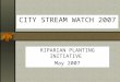 CITY STREAM WATCH 2007 RIPARIAN PLANTING INITIATIVE May 2007
