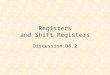 Registers and Shift Registers Discussion D8.2. D Flip-Flop 0 0 1 1 1 0 X 0 Q 0 ~Q 0 D CLK Q ~Q D gets latched to Q on the rising edge of the clock. Positive