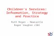 Children’s Services: Information, Strategy and Practice Ruth Rogan - Newcastle Roger Vaughan cSBI
