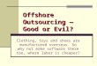 Offshore Outsourcing — Good or Evil? Clothing, toys and shoes are manufactured overseas. So why not make software there too, where labor is cheaper?