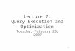 1 Lecture 7: Query Execution and Optimization Tuesday, February 20, 2007