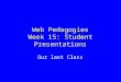Web Pedagogies Week 15: Student Presentations Our last Class
