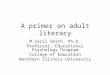 A primer on adult literacy M Cecil Smith, Ph.D. Professor, Educational Psychology Program College of Education Northern Illinois University