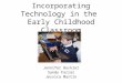 Incorporating Technology in the Early Childhood Classroom Jennifer Buckler Sandy Farrar Jessica Martin