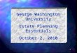 1 George Washington University Estate Planning Essentials October 2, 2010