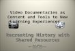 Video Documentaries as Content and Tools to New Learning Experiences: Recreating History with Shared Resources Marc Debiase West Virginia University United