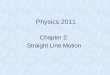 Physics 2011 Chapter 2: Straight Line Motion. Motion: Displacement along a coordinate axis (movement from point A to B) Displacement occurs during some
