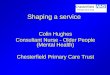 Shaping a service Colin Hughes Consultant Nurse - Older People (Mental Health) Chesterfield Primary Care Trust