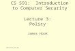 7/15/2015 7:56 AM Lecture 3: Policy James Hook CS 591: Introduction to Computer Security
