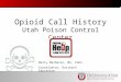 Opioid Call History Utah Poison Control Center Marty Malheiro, MS, CHES Coordinator, Outreach Education