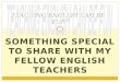 SOMETHING SPECIAL TO SHARE WITH MY FELLOW ENGLISH TEACHERS TEACHING ENGLISH CAN BE FUN