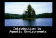 Introduction to Aquatic Environments. Aquatic environments Oceans Coastlines/Estuaries Streams Lakes Wetlands: bogs and fens