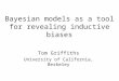 Bayesian models as a tool for revealing inductive biases Tom Griffiths University of California, Berkeley