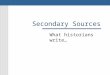 Secondary Sources What historians write…. Definitions A secondary source is a work that interprets or analyzes an historical event or phenomenon. Secondary