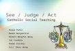 See / Judge / Act Catholic Social Teaching Deepa Patel Deann Nargentino Albert Wingfai Wong Sal Candela Roman Povcher Eric (Man) Wong