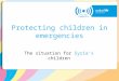 Protecting children in emergencies The situation for Syria’s children