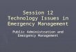 Session 12 Technology Issues in Emergency Management Public Administration and Emergency Management
