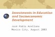 Investments in Education and Socioeconomic Development José Pablo Arellano Mexico City, August 2003