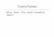 Transforms What does the word transform mean?. Transforms What does the word transform mean? â€“Changing something into another thing