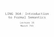 LING 364: Introduction to Formal Semantics Lecture 16 March 7th