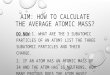 AIM: HOW TO CALCULATE THE AVERAGE ATOMIC MASS? DO NOW:1. WHAT ARE THE 3 SUBATOMIC PARTICLES OF AN ATOM? LIST THE THREE SUBATOMIC PARTICLES AND THEIR CHARGE